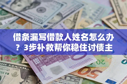 北京借条漏写借款人姓名怎么办？3步补救帮你稳住讨债主动权