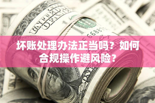 北京坏账处理办法正当吗？如何合规操作避风险？