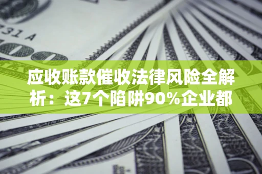 北京应收账款催收法律风险全解析：这7个陷阱90%企业都踩过（含合规应对指南）