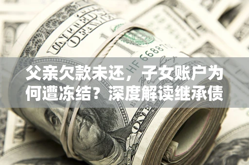 北京父亲欠款未还，子女账户为何遭冻结？深度解读继承债务迷局