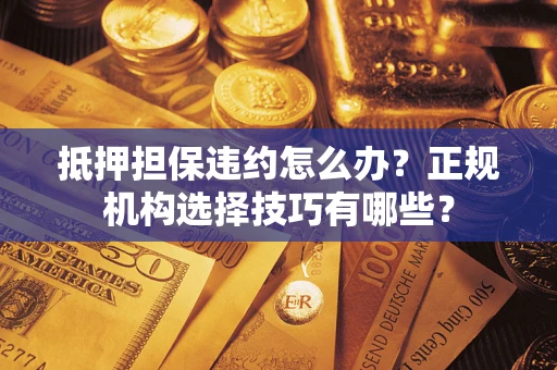 北京抵押担保违约怎么办？正规机构选择技巧有哪些？