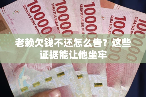 北京老赖欠钱不还怎么告？这些证据能让他坐牢