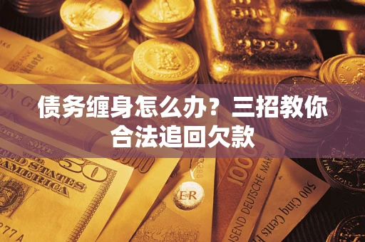 北京债务缠身怎么办？三招教你合法追回欠款