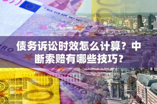 北京债务诉讼时效怎么计算？中断索赔有哪些技巧？