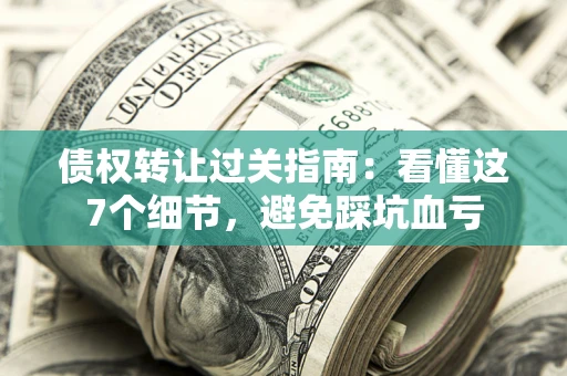 北京债权转让过关指南：看懂这7个细节，避免踩坑血亏