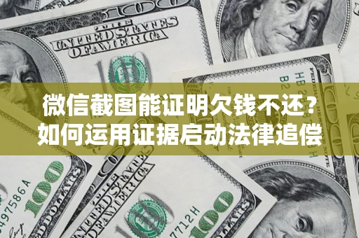 北京微信截图能证明欠钱不还？如何运用证据启动法律追偿程序？