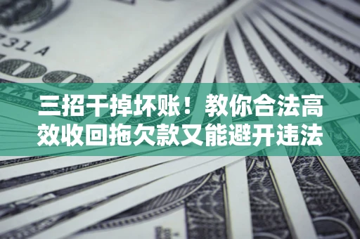 北京三招干掉坏账！教你合法高效收回拖欠款又能避开违法雷区