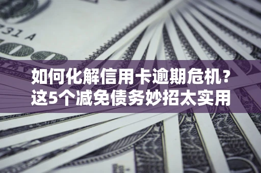 北京如何化解信用卡逾期危机？这5个减免债务妙招太实用