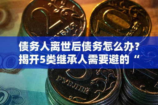 北京债务人离世后债务怎么办？揭开5类继承人需要避的“坑”