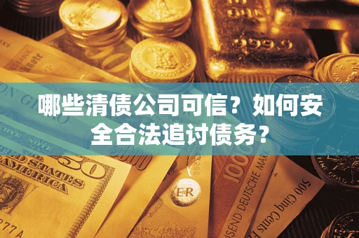 北京哪些清债公司可信？如何安全合法追讨债务？
