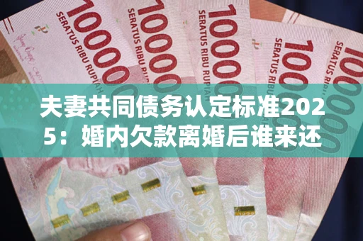 北京夫妻共同债务认定标准2025:婚内欠款离婚后谁来还? 北京夫妻共同债务认定标准2025:婚内欠款离婚后谁来还?