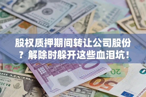 北京股权质押期间转让公司股份？解除时躲开这些血泪坑！