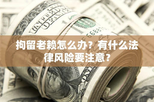 北京拘留老赖怎么办？有什么法律风险要注意？