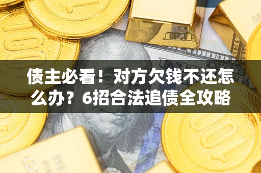 北京债主必看！对方欠钱不还怎么办？6招合法追债全攻略