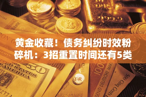 北京黄金收藏！债务纠纷时效粉碎机：3招重置时间还有5类不设年限的特殊债务