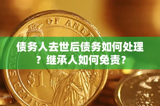 北京债务人去世后债务如何处理？继承人如何免责？
