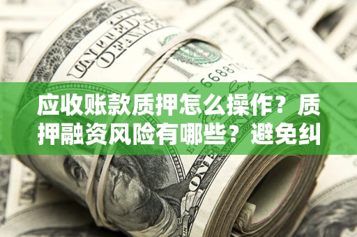 北京应收账款质押怎么操作？质押融资风险有哪些？避免纠纷高效融资技巧
