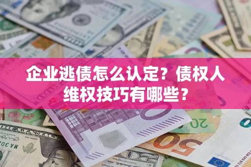 北京企业逃债怎么认定？债权人维权技巧有哪些？