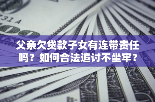 北京父亲欠贷款子女有连带责任吗？如何合法追讨不坐牢？