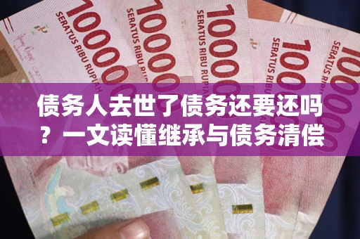 北京债务人去世了债务还要还吗？一文读懂继承与债务清偿