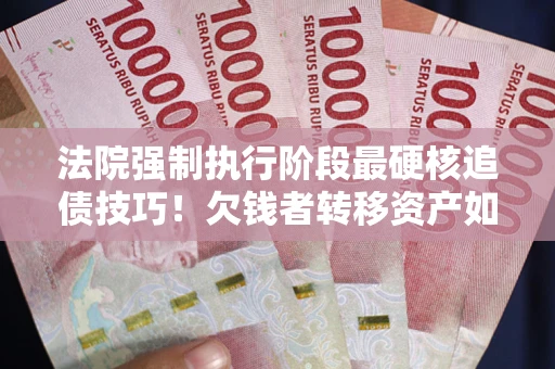 北京法院强制执行阶段最硬核追债技巧！欠钱者转移资产如何破解？