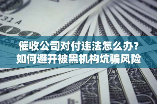北京催收公司对付违法怎么办？如何避开被黑机构坑骗风险