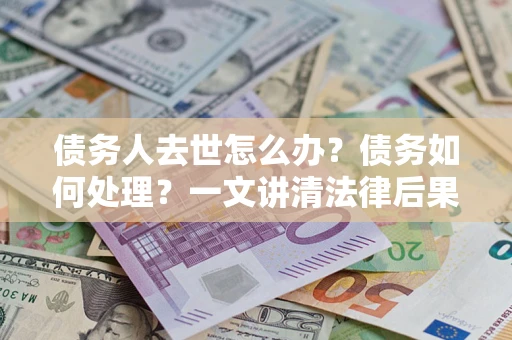北京债务人去世怎么办？债务如何处理？一文讲清法律后果