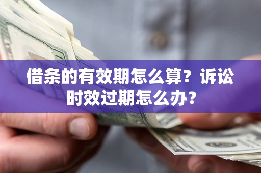 北京借条的有效期怎么算？诉讼时效过期怎么办？