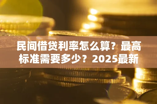 北京民间借贷利率怎么算？最高标准需要多少？2025最新避坑指南