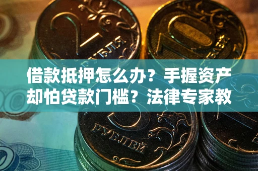 北京借款抵押怎么办？手握资产却怕贷款门槛？法律专家教你办抵押不踩坑