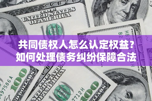 北京共同债权人怎么认定权益？如何处理债务纠纷保障合法权益？