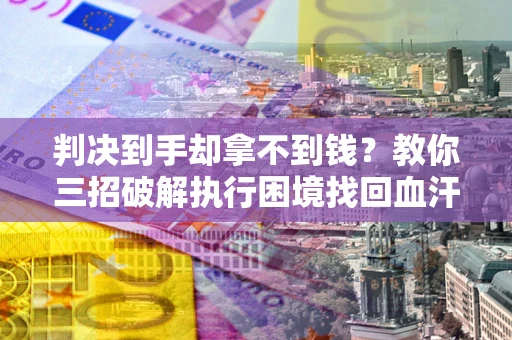 北京判决到手却拿不到钱？教你三招破解执行困境找回血汗钱