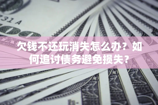 北京欠钱不还玩消失怎么办？如何追讨债务避免损失？