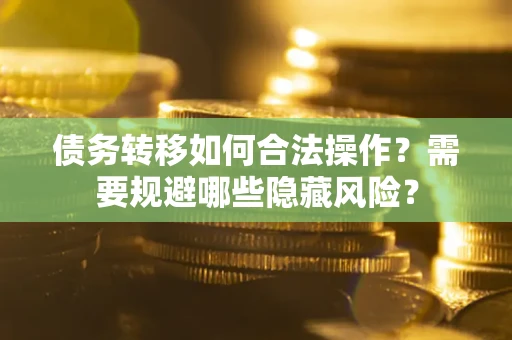 北京债务转移如何合法操作？需要规避哪些隐藏风险？