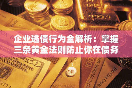 北京企业逃债行为全解析：掌握三条黄金法则防止你在债务乱局中“踩雷”