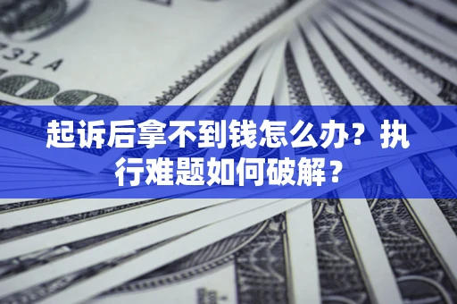 北京起诉后拿不到钱怎么办?执行难题如何破解? 北京起诉后拿不到钱怎么办?执行难题如何破解?