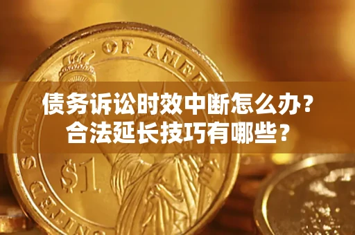 北京债务诉讼时效中断怎么办？合法延长技巧有哪些？