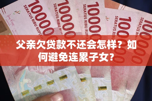 北京父亲欠贷款不还会怎样？如何避免连累子女？