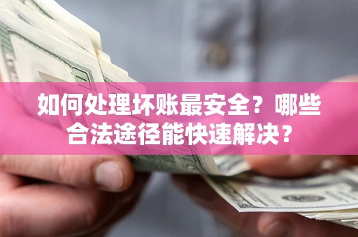 北京如何处理坏账最安全？哪些合法途径能快速解决？