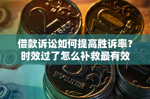 北京借款诉讼如何提高胜诉率？时效过了怎么补救最有效