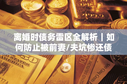北京离婚时债务雷区全解析｜如何防止被前妻/夫坑惨还债？