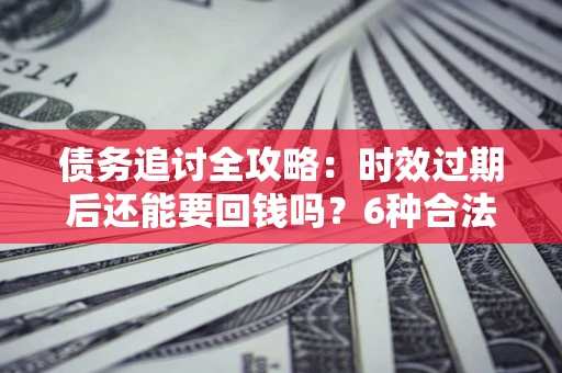 北京债务追讨全攻略：时效过期后还能要回钱吗？6种合法手段助你维权