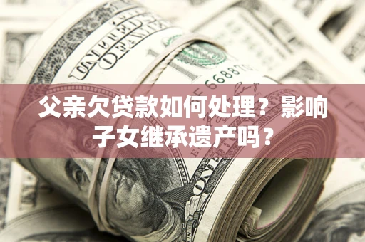 北京父亲欠贷款如何处理?影响子女继承遗产吗? 北京父亲欠贷款如何处理?影响子女继承遗产吗?