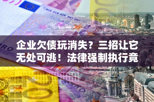 北京企业欠债玩消失？三招让它无处可逃！法律强制执行竟比讨债公司还狠？